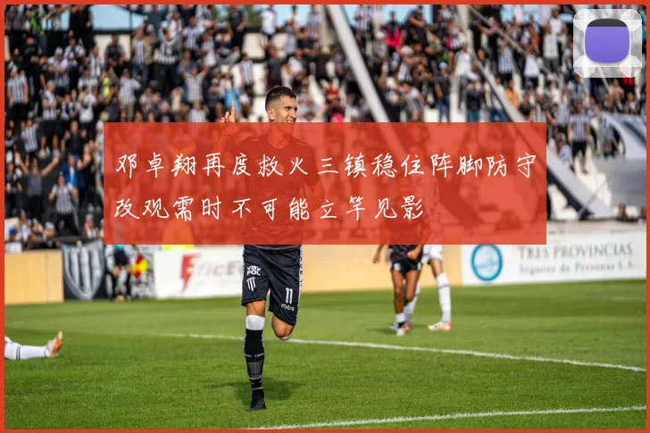 邓卓翔再度救火三镇稳住阵脚防守改观需时不可能立竿见影