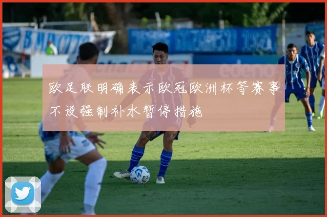 欧足联明确表示欧冠欧洲杯等赛事不设强制补水暂停措施