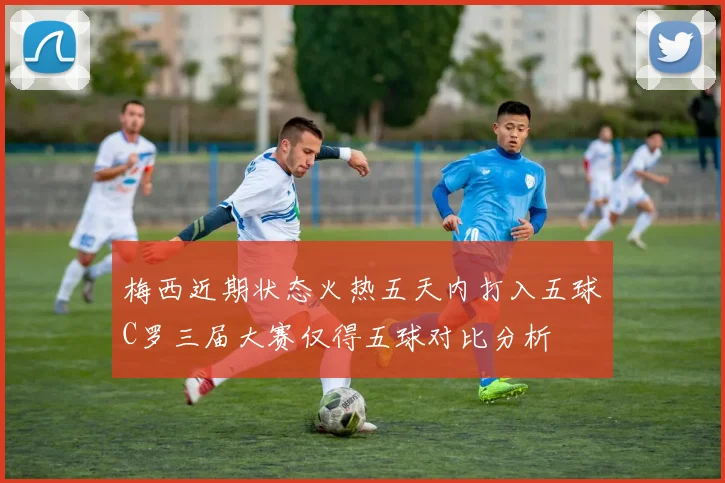 梅西近期状态火热五天内打入五球C罗三届大赛仅得五球对比分析