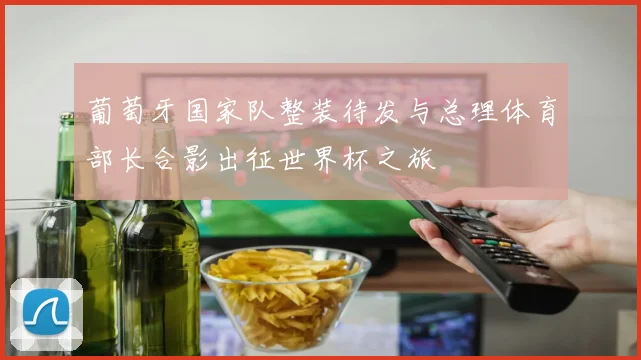 葡萄牙国家队整装待发与总理体育部长合影出征世界杯之旅