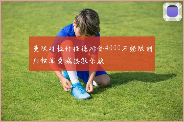 曼联对拉什福德标价4000万镑限制利物浦曼城接触条款
