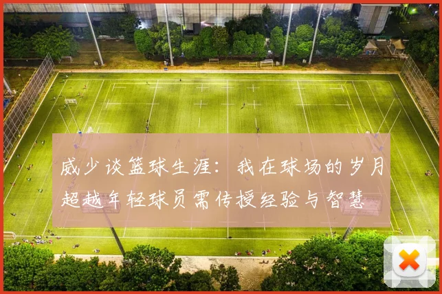 威少谈篮球生涯：我在球场的岁月超越年轻球员需传授经验与智慧
