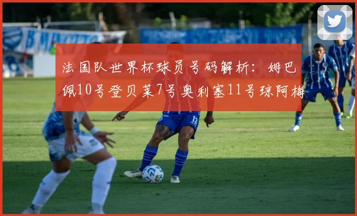 法国队世界杯球员号码解析：姆巴佩10号登贝莱7号奥利塞11号琼阿梅尼8号