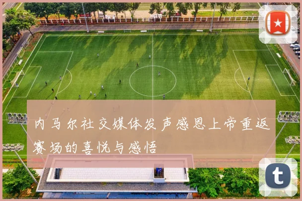 内马尔社交媒体发声感恩上帝重返赛场的喜悦与感悟