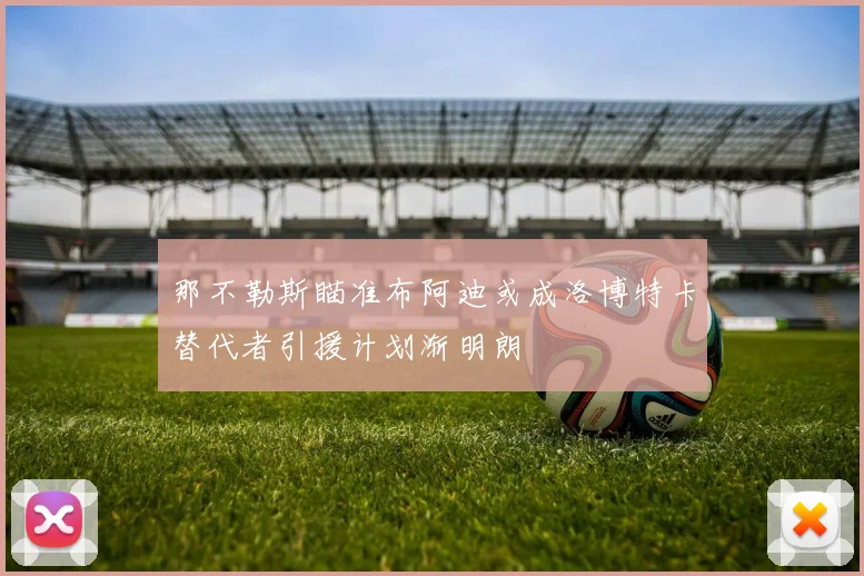 那不勒斯瞄准布阿迪或成洛博特卡替代者引援计划渐明朗