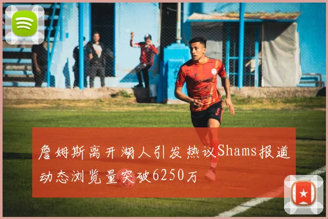 詹姆斯离开湖人引发热议Shams报道动态浏览量突破6250万