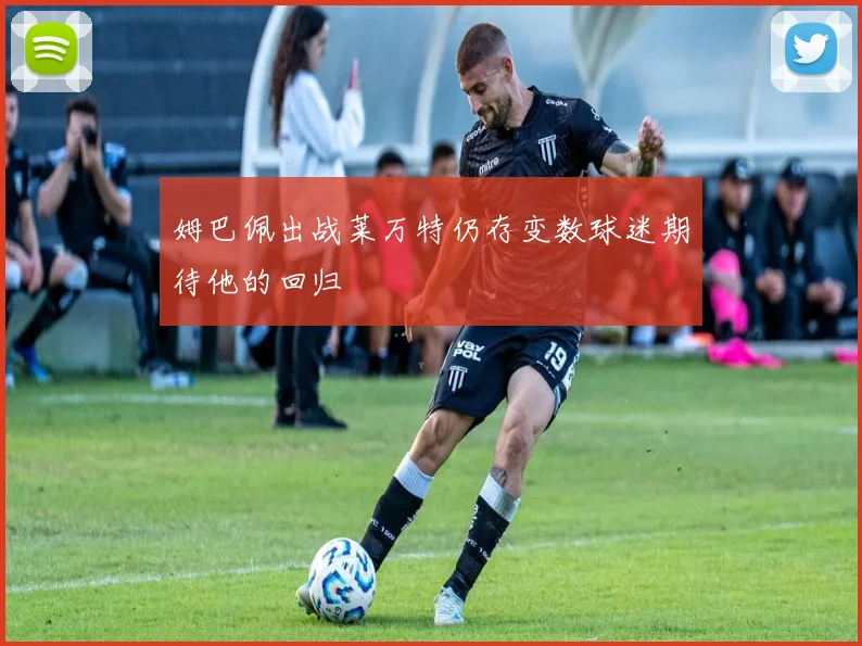 姆巴佩出战莱万特仍存变数球迷期待他的回归
