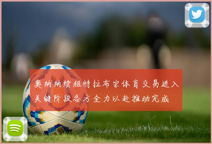 奥纳纳续租特拉布宗体育交易进入关键阶段各方全力以赴推动完成