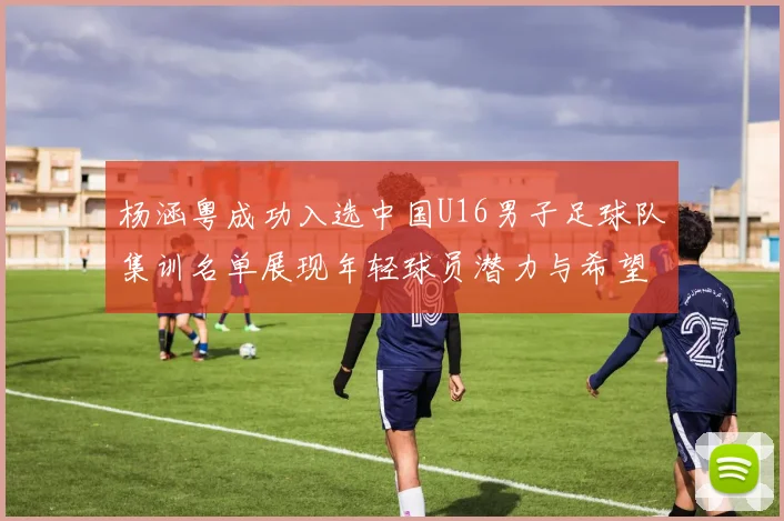 杨涵粤成功入选中国U16男子足球队集训名单展现年轻球员潜力与希望