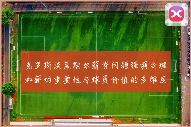克罗斯谈莱默尔薪资问题强调合理加薪的重要性与球员价值的多维度分析