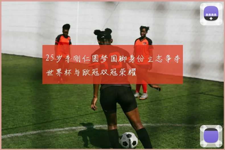 25岁李刚仁圆梦国脚身份立志争夺世界杯与欧冠双冠荣耀
