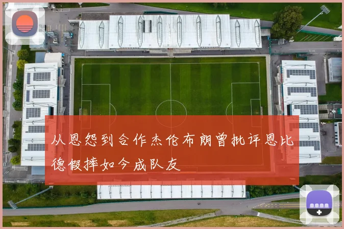 从恩怨到合作杰伦布朗曾批评恩比德假摔如今成队友