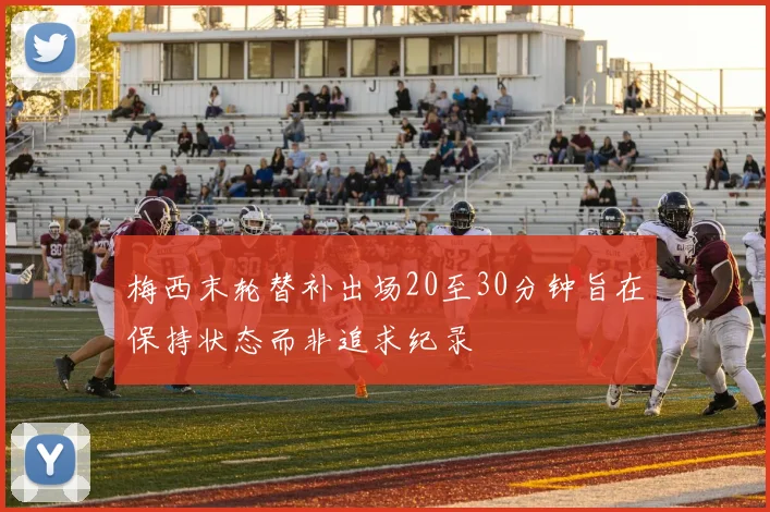 梅西末轮替补出场20至30分钟旨在保持状态而非追求纪录