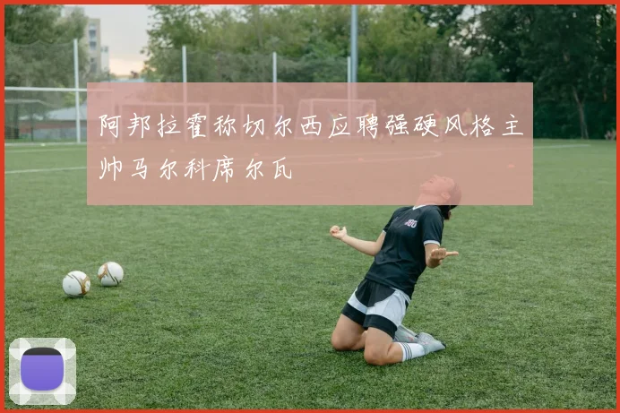 阿邦拉霍称切尔西应聘强硬风格主帅马尔科席尔瓦