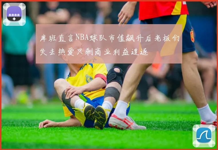 库班直言NBA球队市值飙升后老板们失去热爱只剩商业利益追逐