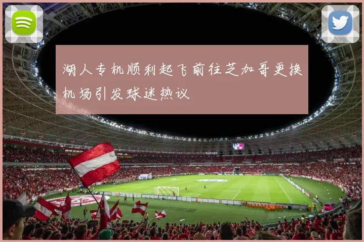 湖人专机顺利起飞前往芝加哥更换机场引发球迷热议
