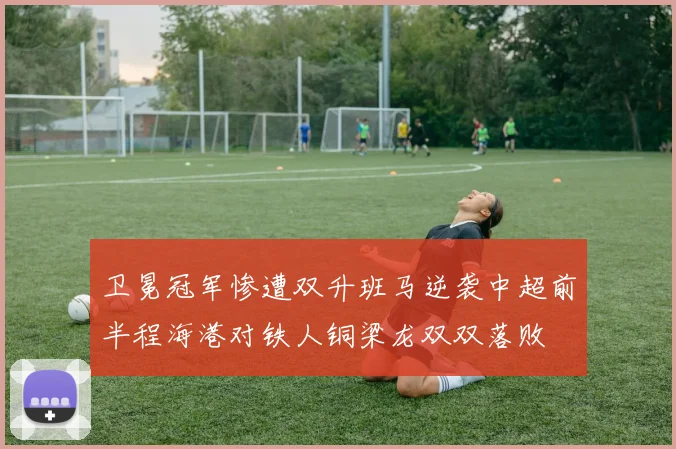 卫冕冠军惨遭双升班马逆袭中超前半程海港对铁人铜梁龙双双落败