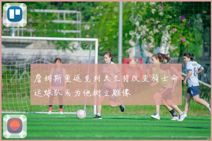 詹姆斯重返克利夫兰将改变骑士命运球队或为他树立雕像