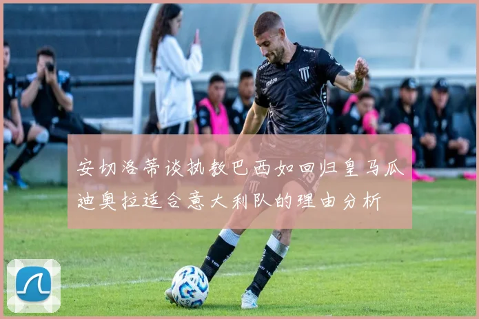 安切洛蒂谈执教巴西如回归皇马瓜迪奥拉适合意大利队的理由分析