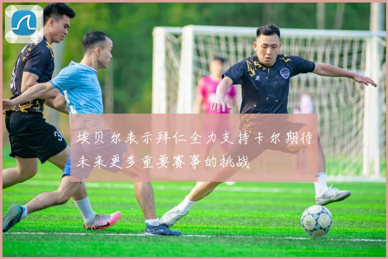 埃贝尔表示拜仁全力支持卡尔期待未来更多重要赛事的挑战