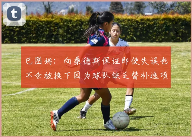 巴图姆：向桑德斯保证即使失误也不会被换下因为球队缺乏替补选项