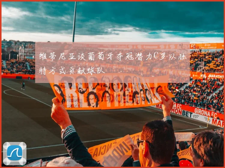 维蒂尼亚谈葡萄牙夺冠潜力C罗以独特方式贡献球队